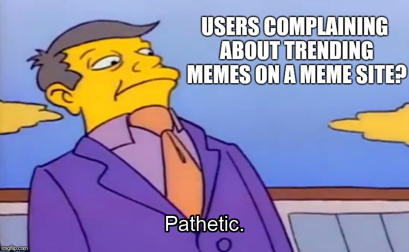 Pathetic Principal | USERS COMPLAINING ABOUT TRENDING MEMES ON A MEME SITE? | image tagged in pathetic principal | made w/ Imgflip meme maker