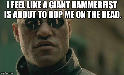 Matrix Morpheus | I FEEL LIKE A GIANT HAMMERFIST IS ABOUT TO BOP ME ON THE HEAD. | image tagged in memes,matrix morpheus | made w/ Imgflip meme maker
