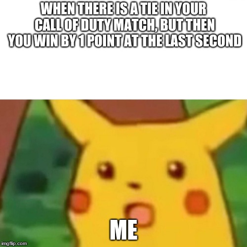 Surprised Pikachu | WHEN THERE IS A TIE IN YOUR CALL OF DUTY MATCH, BUT THEN YOU WIN BY 1 POINT AT THE LAST SECOND; ME | image tagged in memes,surprised pikachu | made w/ Imgflip meme maker