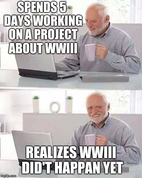 Hide the Pain Harold Meme |  SPENDS 5 DAYS WORKING ON A PROJECT ABOUT WWIII; REALIZES WWIII DID'T HAPPAN YET | image tagged in memes,hide the pain harold | made w/ Imgflip meme maker