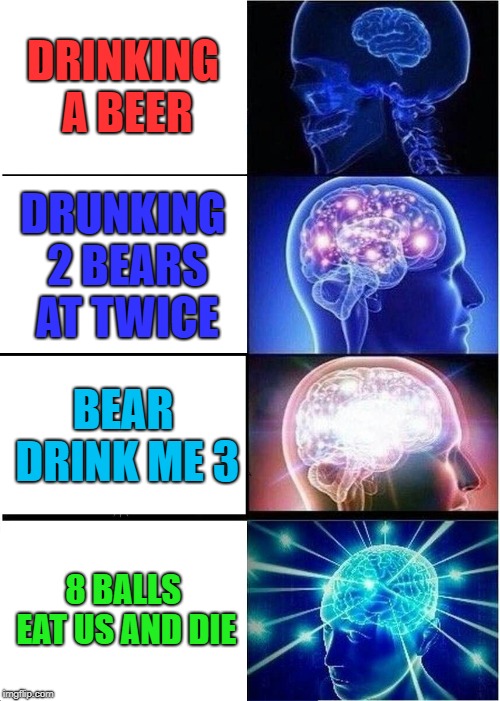 Expanding Brain Meme |  DRINKING A BEER; DRUNKING 2 BEARS AT TWICE; BEAR DRINK ME 3; 8 BALLS EAT US AND DIE | image tagged in memes,expanding brain | made w/ Imgflip meme maker