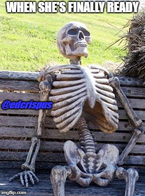 Waiting Skeleton | WHEN SHE'S FINALLY READY; @edcrispus | image tagged in memes,waiting skeleton | made w/ Imgflip meme maker