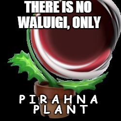 P I R A H N A    P L A N T | THERE IS NO WALUIGI, ONLY; P I R A H N A; P L A N T | image tagged in p i r a h n a  p l a n t | made w/ Imgflip meme maker