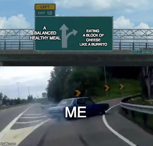 Left Exit 12 Off Ramp | A BALANCED HEALTHY MEAL; EATING A BLOCK OF CHEESE LIKE A BURRITO; ME | image tagged in memes,left exit 12 off ramp | made w/ Imgflip meme maker