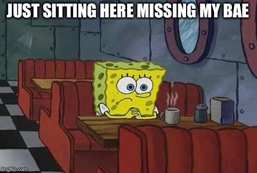 SpongeBob sitting alone | JUST SITTING HERE MISSING MY BAE | image tagged in spongebob sitting alone | made w/ Imgflip meme maker