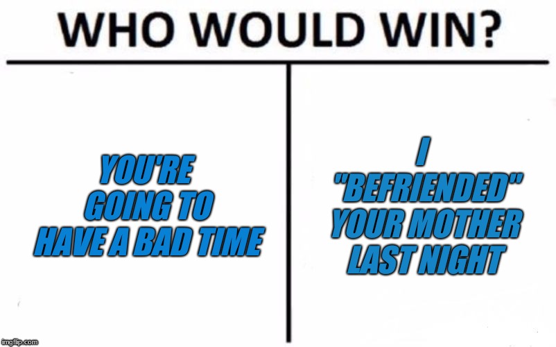 Who Would Win? | YOU'RE GOING TO HAVE A BAD TIME; I "BEFRIENDED" YOUR MOTHER LAST NIGHT | image tagged in memes,who would win | made w/ Imgflip meme maker