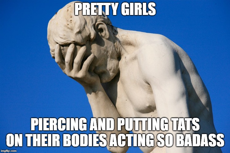 Embarrassed statue  | PRETTY GIRLS; PIERCING AND PUTTING TATS ON THEIR BODIES ACTING SO BADASS | image tagged in embarrassed statue,dating | made w/ Imgflip meme maker