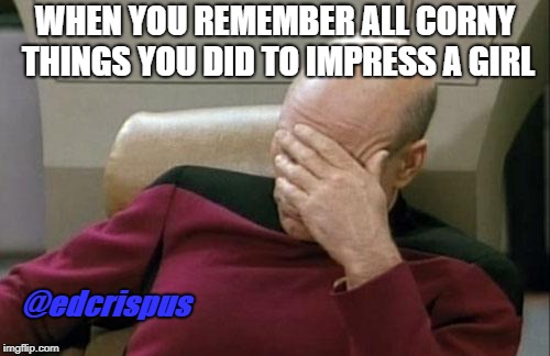 Captain Picard Facepalm Meme | WHEN YOU REMEMBER ALL CORNY THINGS YOU DID TO IMPRESS A GIRL; @edcrispus | image tagged in memes,captain picard facepalm | made w/ Imgflip meme maker