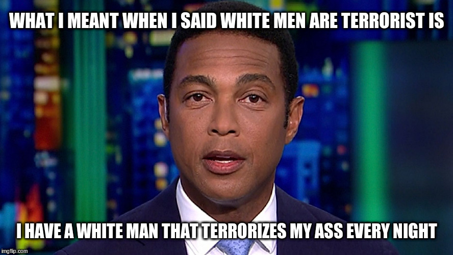 Don Lemon | WHAT I MEANT WHEN I SAID WHITE MEN ARE TERRORIST IS; I HAVE A WHITE MAN THAT TERRORIZES MY ASS EVERY NIGHT | image tagged in don lemon | made w/ Imgflip meme maker