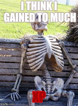 Waiting Skeleton | I THINK I GAINED TO MUCH; XP | image tagged in memes,waiting skeleton | made w/ Imgflip meme maker