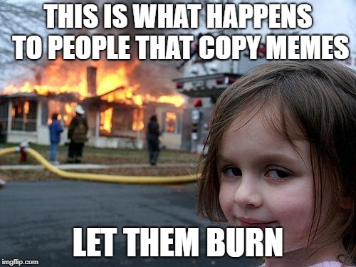Disaster Girl | THIS IS WHAT HAPPENS TO PEOPLE THAT COPY MEMES; LET THEM BURN | image tagged in memes,disaster girl | made w/ Imgflip meme maker