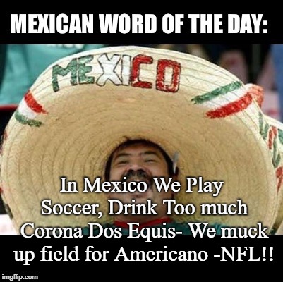 Mexican Word of the Day (LARGE) | In Mexico We Play Soccer, Drink Too much Corona Dos Equis- We muck up field for Americano -NFL!! | image tagged in mexican word of the day large | made w/ Imgflip meme maker