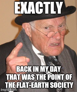 Back In My Day Meme | EXACTLY BACK IN MY DAY THAT WAS THE POINT OF THE FLAT-EARTH SOCIETY | image tagged in memes,back in my day | made w/ Imgflip meme maker