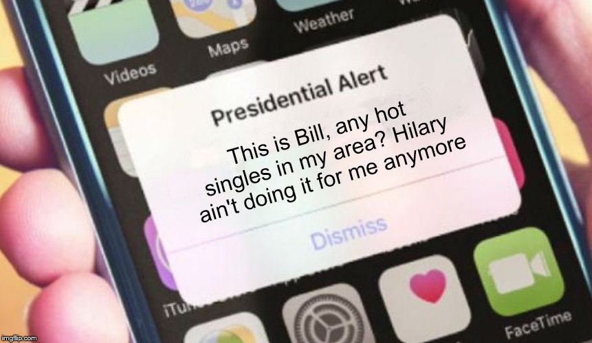 Trump doing Bill a favour | This is Bill, any hot singles in my area? Hilary ain't doing it for me anymore | image tagged in memes,presidential alert,bill clinton,hilary clinton | made w/ Imgflip meme maker