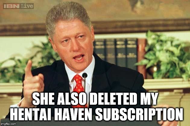 Bill Clinton - Sexual Relations | SHE ALSO DELETED MY HENTAI HAVEN SUBSCRIPTION | image tagged in bill clinton - sexual relations | made w/ Imgflip meme maker