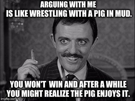 Gomez speaks for me.  | ARGUING WITH ME; IS LIKE WRESTLING WITH A PIG IN MUD. YOU WON'T  WIN AND AFTER A WHILE YOU MIGHT REALIZE THE PIG ENJOYS IT. | image tagged in gomez addams,wrestling pig,arguing | made w/ Imgflip meme maker