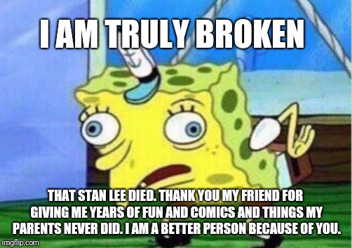Mocking Spongebob Meme | I AM TRULY BROKEN; THAT STAN LEE DIED. THANK YOU MY FRIEND FOR GIVING ME YEARS OF FUN AND COMICS AND THINGS MY PARENTS NEVER DID. I AM A BETTER PERSON BECAUSE OF YOU. | image tagged in memes,mocking spongebob | made w/ Imgflip meme maker