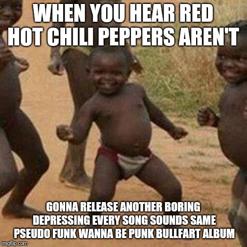 Third World Success Kid | WHEN YOU HEAR RED HOT CHILI PEPPERS AREN'T; GONNA RELEASE ANOTHER BORING DEPRESSING EVERY SONG SOUNDS SAME PSEUDO FUNK WANNA BE PUNK BULLFART ALBUM | image tagged in memes,third world success kid | made w/ Imgflip meme maker