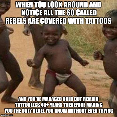 Third World Success Kid | WHEN YOU LOOK AROUND AND NOTICE ALL THE SO CALLED REBELS ARE COVERED WITH TATTOOS; AND YOU'VE MANAGED HOLD OUT REMAIN TATTOOLESS 40+ YEARS THEREFORE MAKING YOU THE ONLY REBEL YOU KNOW WITHOUT EVEN TRYING | image tagged in memes,third world success kid | made w/ Imgflip meme maker