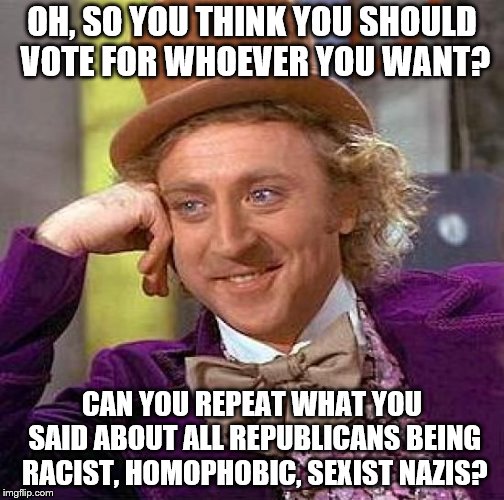 Vote for anything you want. Both sides have their ups and downs | OH, SO YOU THINK YOU SHOULD VOTE FOR WHOEVER YOU WANT? CAN YOU REPEAT WHAT YOU SAID ABOUT ALL REPUBLICANS BEING RACIST, HOMOPHOBIC, SEXIST NAZIS? | image tagged in memes,creepy condescending wonka,political meme,politics | made w/ Imgflip meme maker