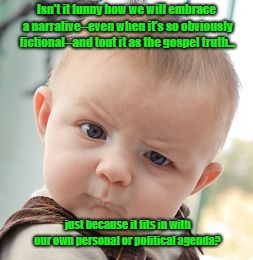 Fake News, Election Fraud...Blah Blah Blah | Isn't it funny how we will embrace a narrative--even when it's so obviously fictional--and tout it as the gospel truth... just because it fits in with our own personal or political agenda? | image tagged in memes,skeptical baby,drinking the kool-aid | made w/ Imgflip meme maker