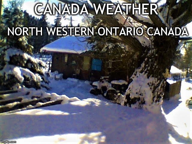 NORTH WESTERN ONTARIO CANADA; CANADA WEATHER | image tagged in my house | made w/ Imgflip meme maker