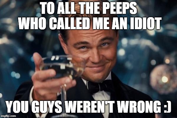 Leonardo Dicaprio Cheers Meme | TO ALL THE PEEPS WHO CALLED ME AN IDIOT; YOU GUYS WEREN'T WRONG :) | image tagged in memes,leonardo dicaprio cheers | made w/ Imgflip meme maker