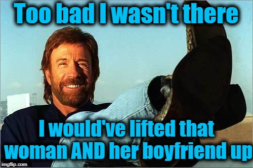 Chuck Norris Says | Too bad I wasn't there I would've lifted that woman AND her boyfriend up | image tagged in chuck norris says | made w/ Imgflip meme maker