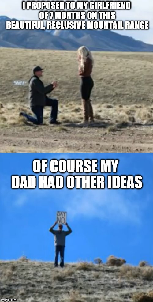 Dads: You Love And You Hate Them  | I PROPOSED TO MY GIRLFRIEND OF 7 MONTHS ON THIS BEAUTIFUL, RECLUSIVE MOUNTAIL RANGE; OF COURSE MY DAD HAD OTHER IDEAS | image tagged in dad,marriage,funny | made w/ Imgflip meme maker