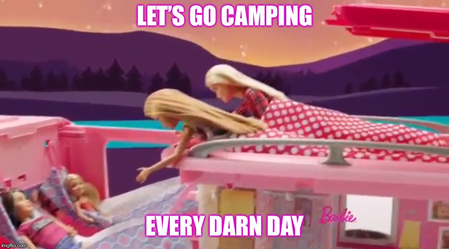 Barbie Dream Camper Meme | LET’S GO CAMPING; EVERY DARN DAY | image tagged in barbie | made w/ Imgflip meme maker