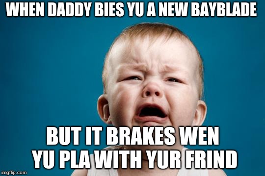 BABY CRYING | WHEN DADDY BIES YU A NEW BAYBLADE; BUT IT BRAKES WEN YU PLA WITH YUR FRIND | image tagged in baby crying | made w/ Imgflip meme maker