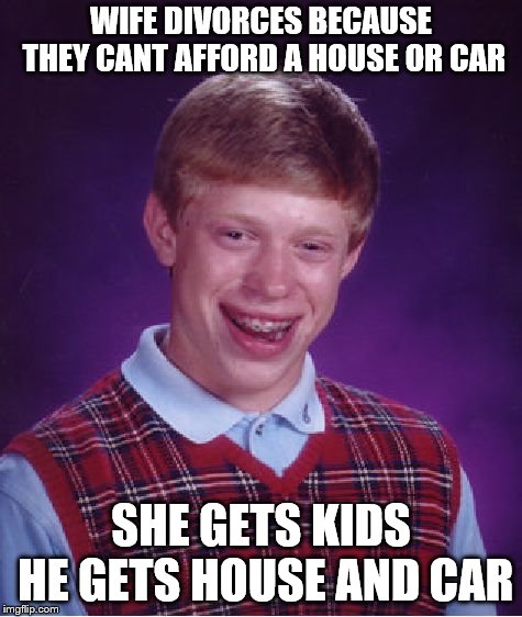 Bad Luck Brian Meme | WIFE DIVORCES BECAUSE THEY CANT AFFORD A HOUSE OR CAR; SHE GETS KIDS HE GETS HOUSE AND CAR | image tagged in memes,bad luck brian | made w/ Imgflip meme maker