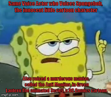 I'll Have You Know Spongebob Meme | Same Voice Actor who Voices Spongebob, the innocent little cartoon character; Also voiced a murderous maniac, called the Anti Monitor, in Green Lantern:The animated Series, a DC Comics cartoon. | image tagged in memes,ill have you know spongebob | made w/ Imgflip meme maker
