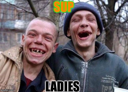 Ugly Twins Meme | SUP; LADIES | image tagged in memes,ugly twins | made w/ Imgflip meme maker