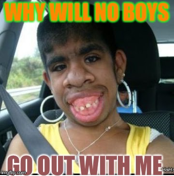 ugly girl | WHY WILL NO BOYS; GO OUT WITH ME | image tagged in ugly girl | made w/ Imgflip meme maker
