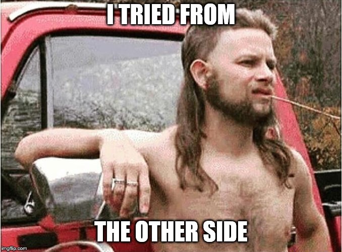 Redneck | I TRIED FROM THE OTHER SIDE | image tagged in redneck | made w/ Imgflip meme maker