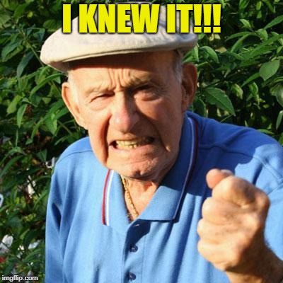 angry old man | I KNEW IT!!! | image tagged in angry old man | made w/ Imgflip meme maker