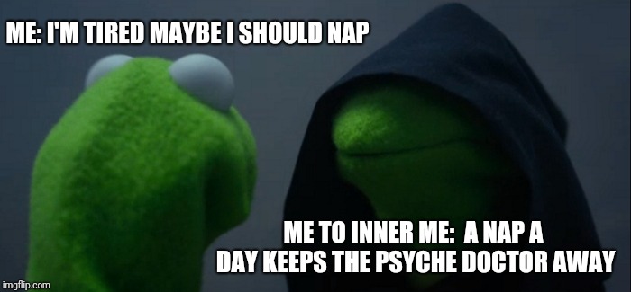 Evil Kermit | ME: I'M TIRED MAYBE I SHOULD NAP; ME TO INNER ME:  A NAP A DAY KEEPS THE PSYCHE DOCTOR AWAY | image tagged in memes,evil kermit | made w/ Imgflip meme maker