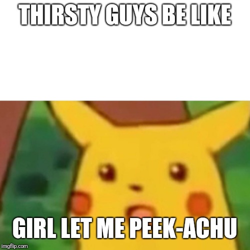Surprised Pikachu | THIRSTY GUYS BE LIKE; GIRL LET ME PEEK-ACHU | image tagged in memes,surprised pikachu | made w/ Imgflip meme maker