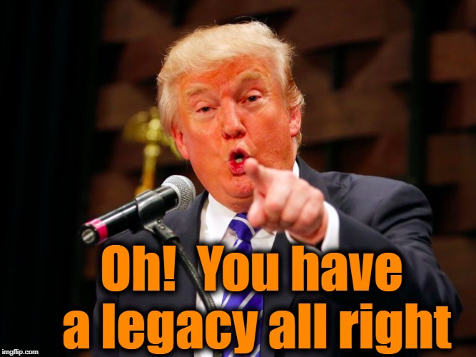 trump point | Oh!  You have a legacy all right | image tagged in trump point | made w/ Imgflip meme maker