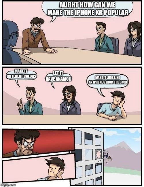 Boardroom Meeting Suggestion | ALIGHT HOW CAN WE MAKE THE IPHONE XR POPULAR; MAKE IT DIFFERENT COLORS; LET IT HAVE ANAMOJI; MAKE IT LOOK LIKE AN IPHONE 5 FROM THE BACK | image tagged in memes,boardroom meeting suggestion | made w/ Imgflip meme maker