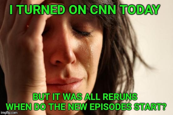 I've seen that one 5 times. | I TURNED ON CNN TODAY; BUT IT WAS ALL RERUNS WHEN DO THE NEW EPISODES START? | image tagged in memes,first world problems,cnn,cnn fake news | made w/ Imgflip meme maker