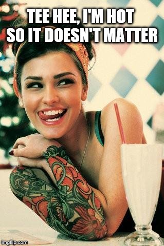 Tattooed Women | TEE HEE, I'M HOT SO IT DOESN'T MATTER | image tagged in tattooed women | made w/ Imgflip meme maker