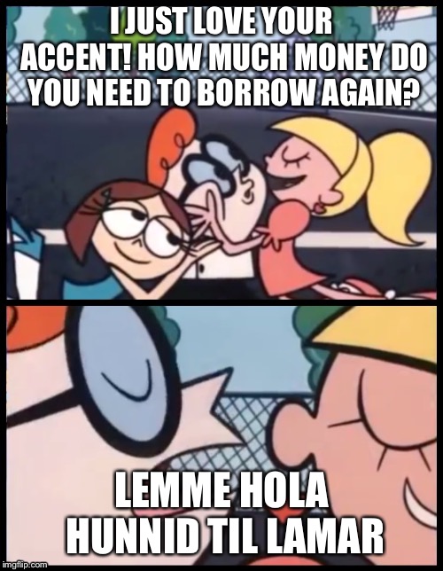 Say it Again, Dexter | I JUST LOVE YOUR ACCENT! HOW MUCH MONEY DO YOU NEED TO BORROW AGAIN? LEMME HOLA HUNNID TIL LAMAR | image tagged in say it again dexter | made w/ Imgflip meme maker