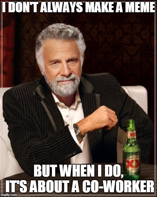 The Most Interesting Man In The World co-worker | I DON'T ALWAYS MAKE A MEME; BUT WHEN I DO, IT'S ABOUT A CO-WORKER | image tagged in memes,the most interesting man in the world,co-workers | made w/ Imgflip meme maker
