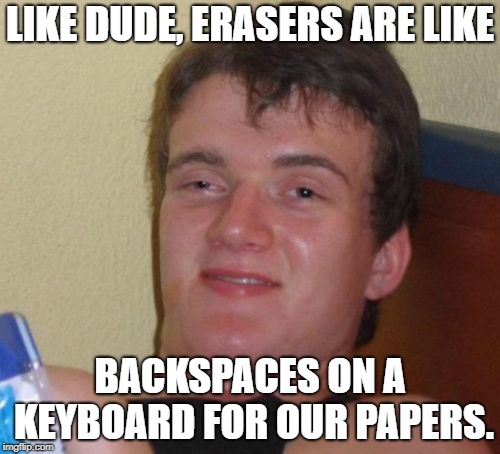 10 Guy Meme | LIKE DUDE, ERASERS ARE LIKE; BACKSPACES ON A KEYBOARD FOR OUR PAPERS. | image tagged in memes,10 guy | made w/ Imgflip meme maker
