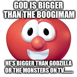 Bob the tomato  | GOD IS BIGGER THAN THE BOOGIMAM; HE’S BIGGER THAN GODZILLA OR THE MONSTERS ON TV........ | image tagged in bob the tomato,veggietales,god,boogie,man | made w/ Imgflip meme maker