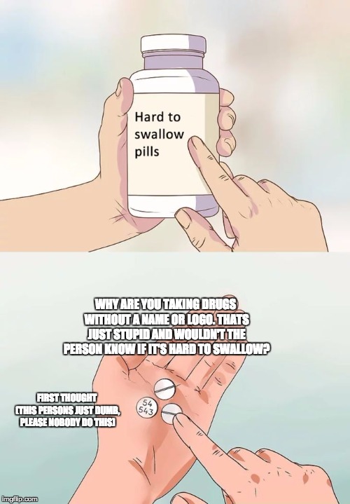 Hard To Swallow Pills Meme | WHY ARE YOU TAKING DRUGS WITHOUT A NAME OR LOGO. THATS JUST STUPID AND WOULDN'T THE PERSON KNOW IF IT'S HARD TO SWALLOW? FIRST THOUGHT (THIS PERSONS JUST DUMB, PLEASE NOBODY DO THIS) | image tagged in memes,hard to swallow pills | made w/ Imgflip meme maker