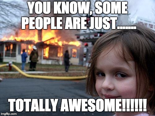 Disaster Girl Meme | YOU KNOW, SOME PEOPLE ARE JUST....... TOTALLY AWESOME!!!!!! | image tagged in memes,disaster girl | made w/ Imgflip meme maker