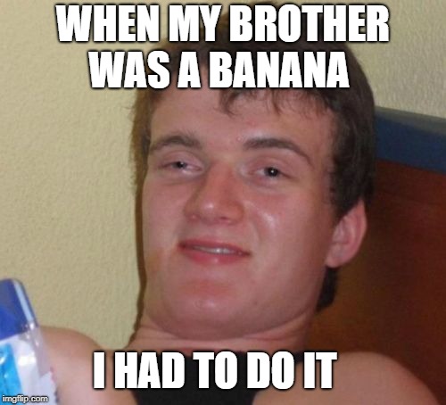 10 Guy | WHEN MY BROTHER WAS A BANANA; I HAD TO DO IT | image tagged in memes,10 guy | made w/ Imgflip meme maker